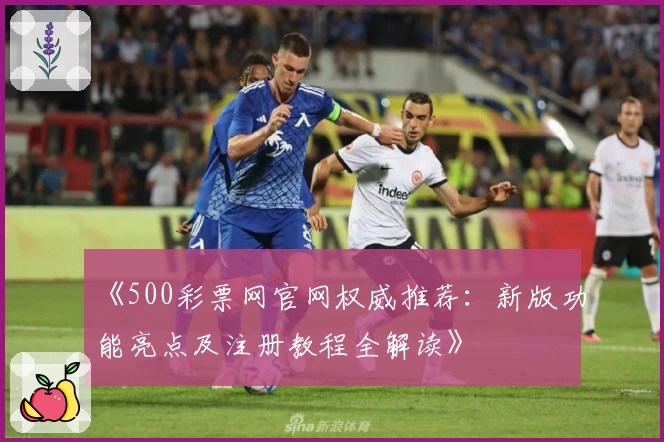 《500彩票网官网权威推荐：新版功能亮点及注册教程全解读》
