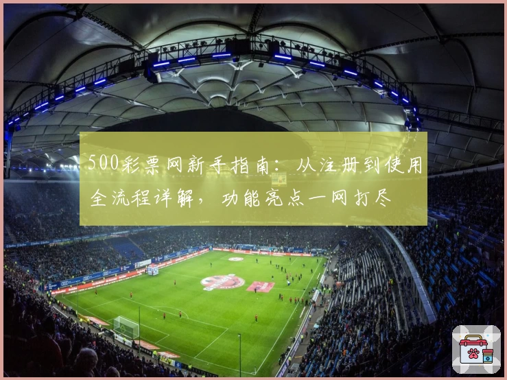 500彩票网新手指南：从注册到使用全流程详解，功能亮点一网打尽