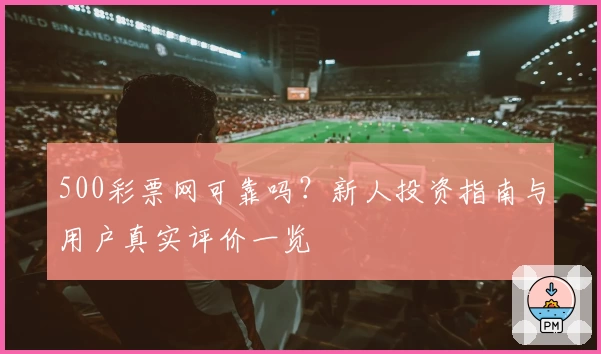 500彩票网可靠吗？新人投资指南与用户真实评价一览