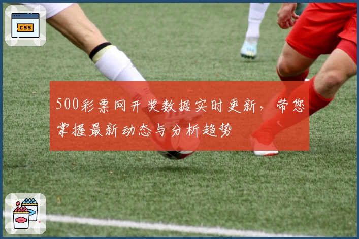 500彩票网开奖数据实时更新，带您掌握最新动态与分析趋势