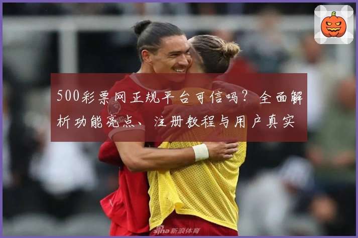 500彩票网正规平台可信吗？全面解析功能亮点、注册教程与用户真实测评