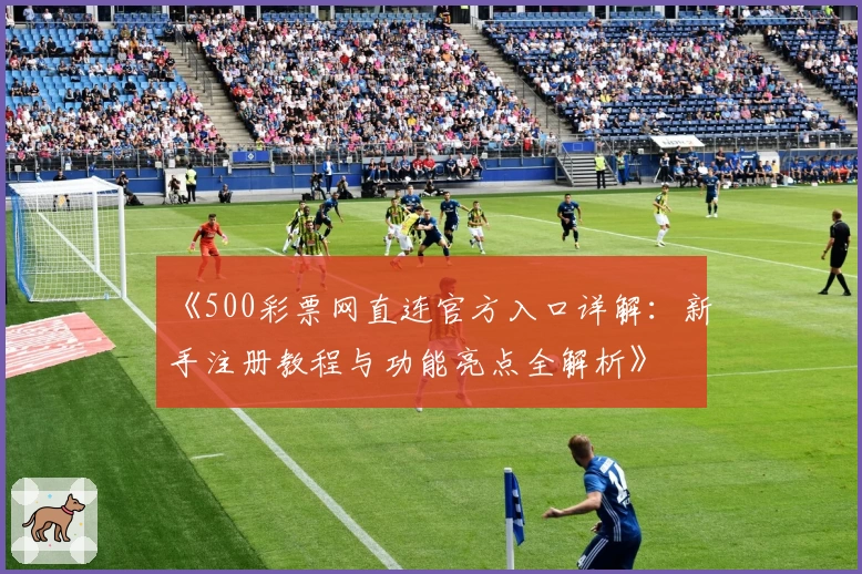 《500彩票网直连官方入口详解：新手注册教程与功能亮点全解析》