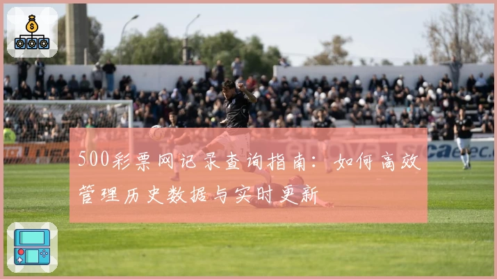 500彩票网记录查询指南：如何高效管理历史数据与实时更新