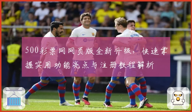 500彩票网网页版全新升级，快速掌握实用功能亮点与注册教程解析