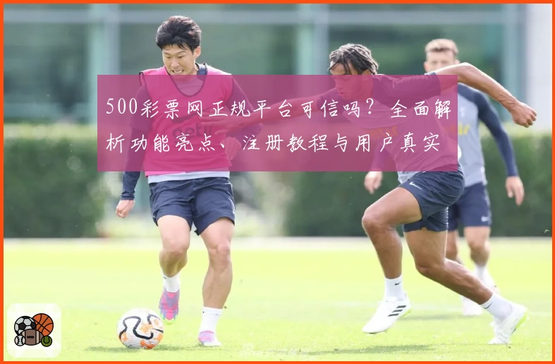 500彩票网正规平台可信吗？全面解析功能亮点、注册教程与用户真实测评