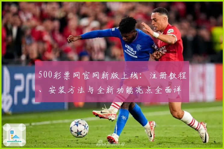 500彩票网官网新版上线：注册教程、安装方法与全新功能亮点全面详解