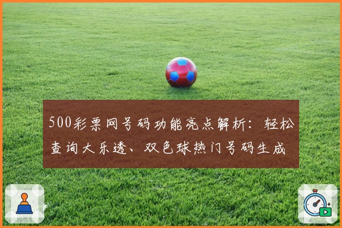 500彩票网号码功能亮点解析：轻松查询大乐透、双色球热门号码生成技巧