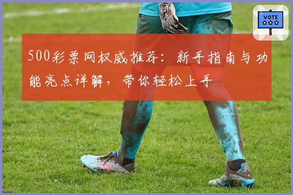 500彩票网权威推荐：新手指南与功能亮点详解，带你轻松上手