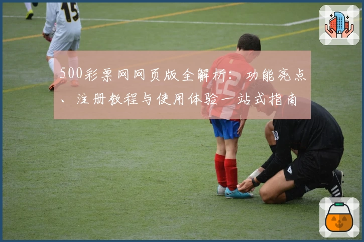 500彩票网网页版全解析：功能亮点、注册教程与使用体验一站式指南