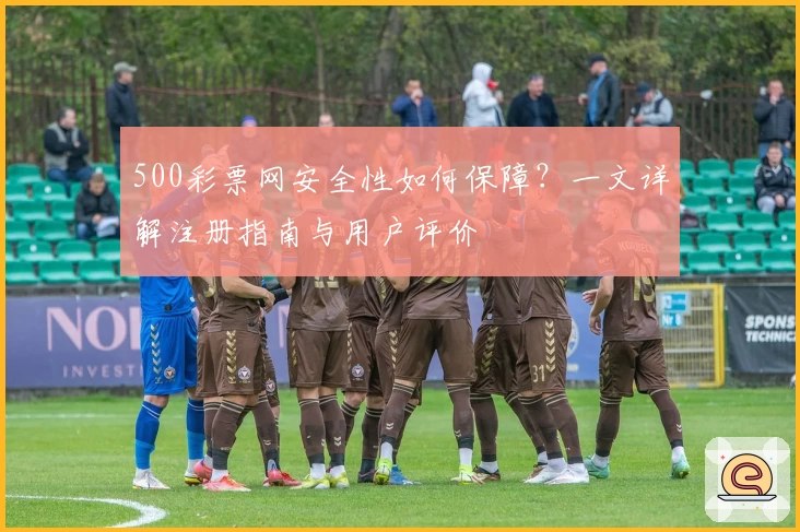 500彩票网安全性如何保障？一文详解注册指南与用户评价