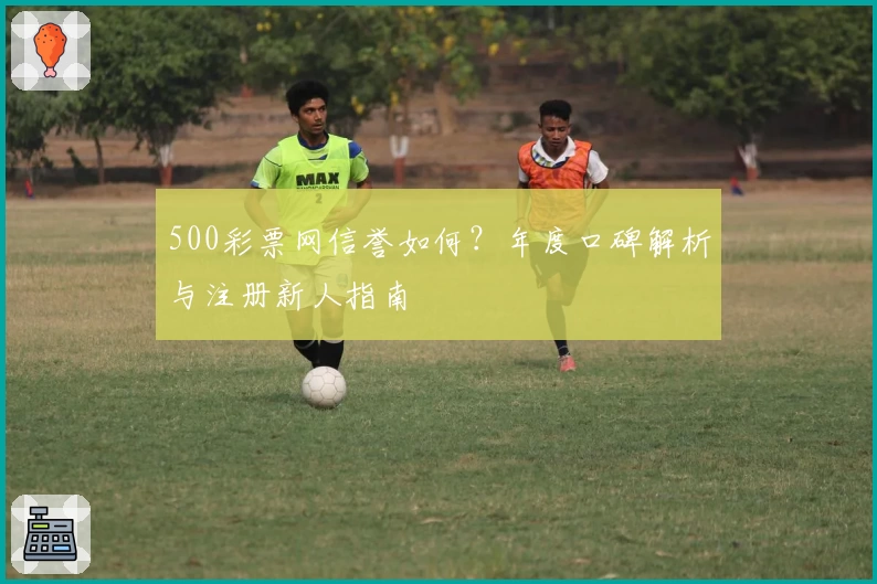500彩票网信誉如何？年度口碑解析与注册新人指南