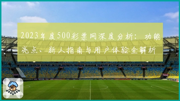 2023年度500彩票网深度分析：功能亮点、新人指南与用户体验全解析
