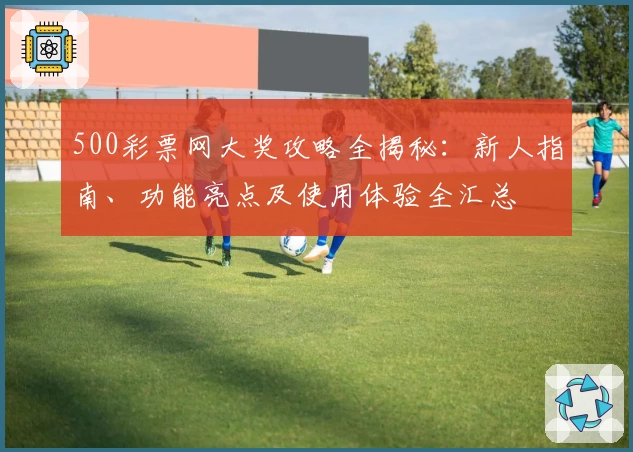 500彩票网大奖攻略全揭秘：新人指南、功能亮点及使用体验全汇总