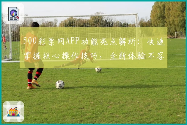 500彩票网APP功能亮点解析：快速掌握核心操作技巧，全新体验不容错过