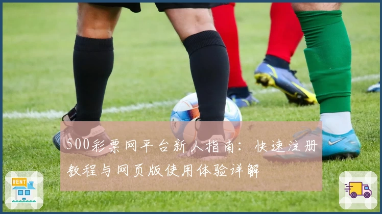 500彩票网平台新人指南：快速注册教程与网页版使用体验详解