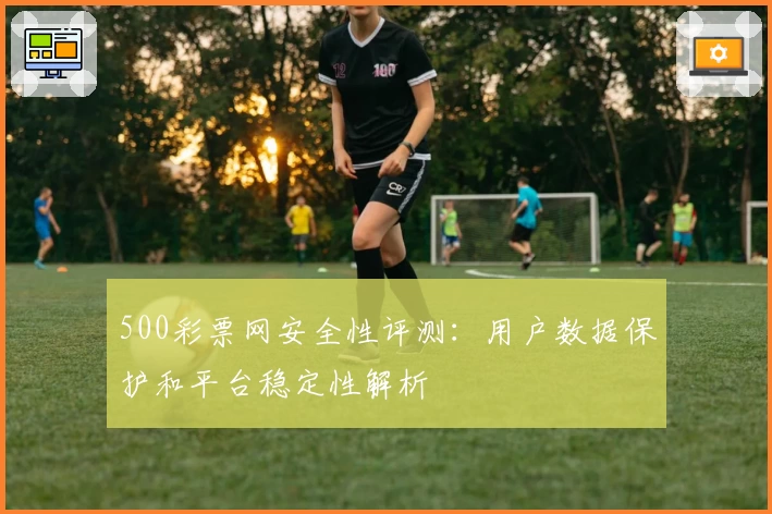 500彩票网安全性评测：用户数据保护和平台稳定性解析
