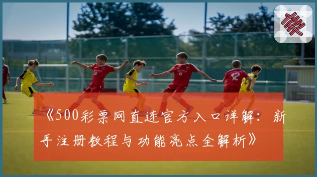 《500彩票网直连官方入口详解：新手注册教程与功能亮点全解析》