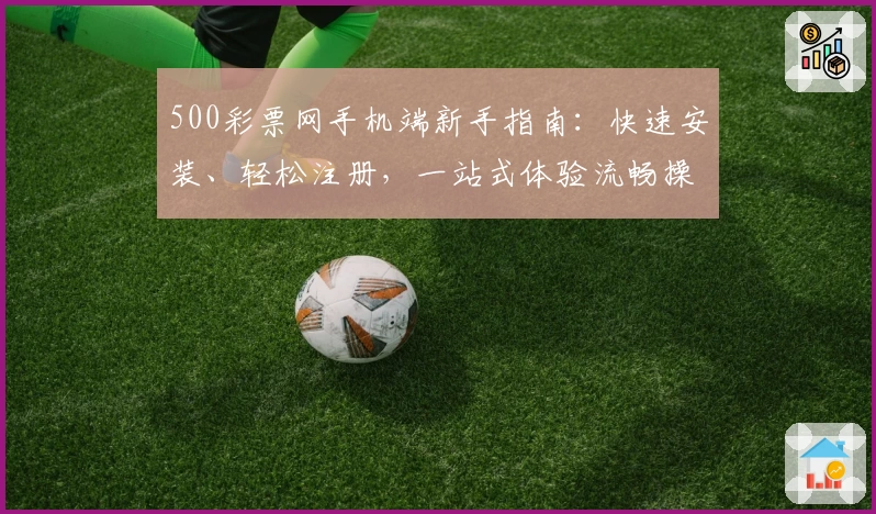 500彩票网手机端新手指南：快速安装、轻松注册，一站式体验流畅操作流程