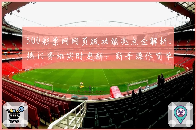 500彩票网网页版功能亮点全解析：热门资讯实时更新，新手操作简单指南