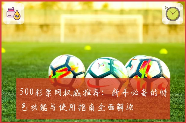 500彩票网权威推荐：新手必备的特色功能与使用指南全面解读