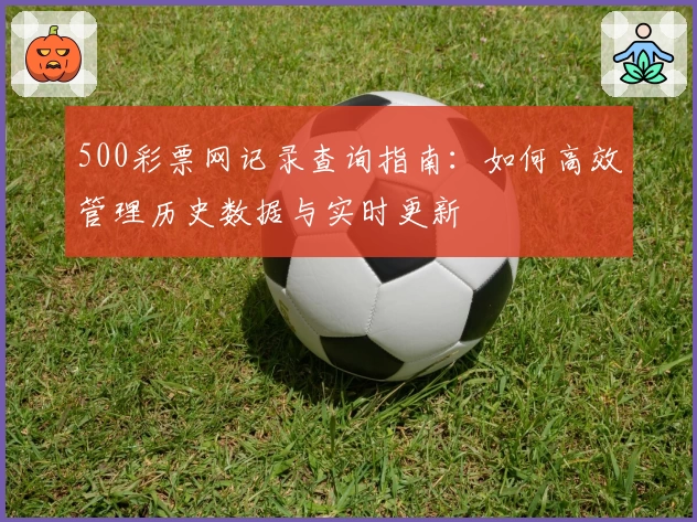 500彩票网记录查询指南：如何高效管理历史数据与实时更新
