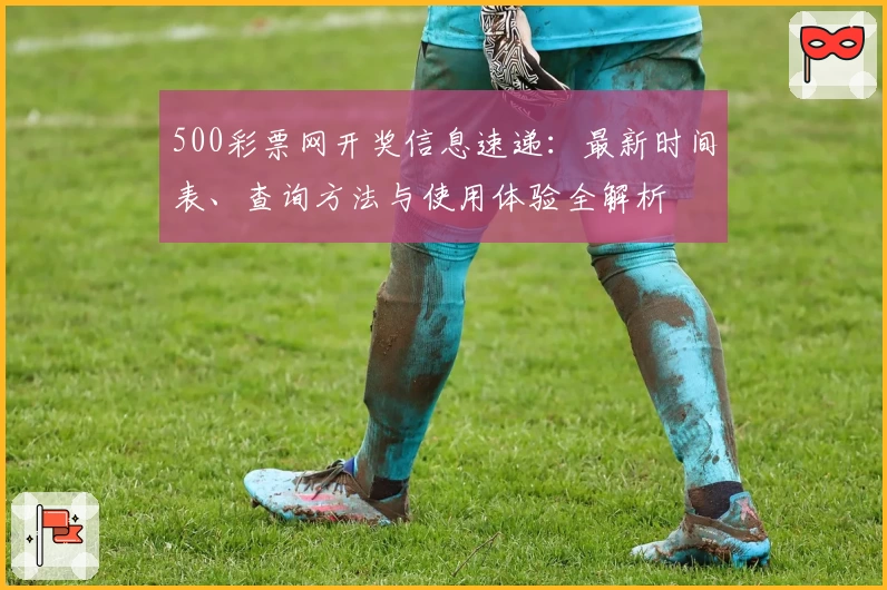 500彩票网开奖信息速递：最新时间表、查询方法与使用体验全解析