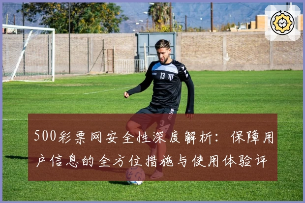 500彩票网安全性深度解析：保障用户信息的全方位措施与使用体验评测