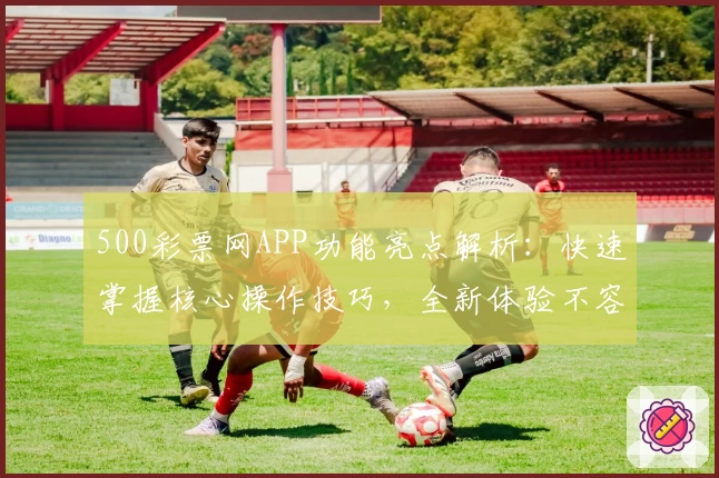 500彩票网APP功能亮点解析：快速掌握核心操作技巧，全新体验不容错过