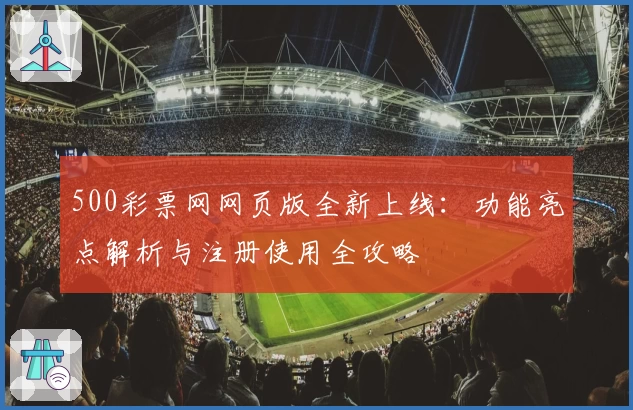 500彩票网网页版全新上线：功能亮点解析与注册使用全攻略