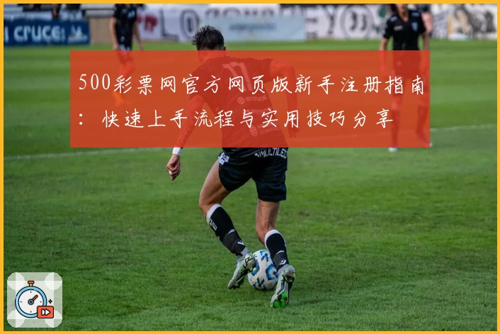 500彩票网官方网页版新手注册指南：快速上手流程与实用技巧分享