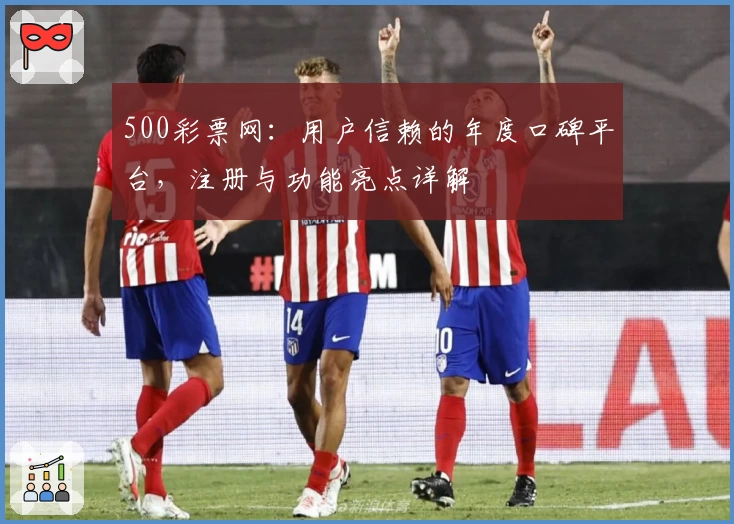 500彩票网：用户信赖的年度口碑平台，注册与功能亮点详解