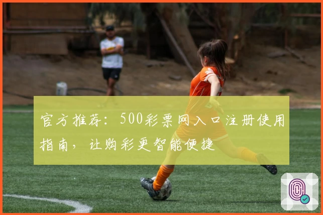 官方推荐：500彩票网入口注册使用指南，让购彩更智能便捷