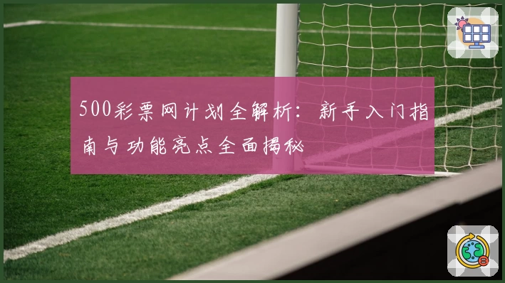500彩票网计划全解析：新手入门指南与功能亮点全面揭秘