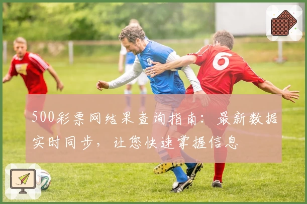 500彩票网结果查询指南：最新数据实时同步，让您快速掌握信息