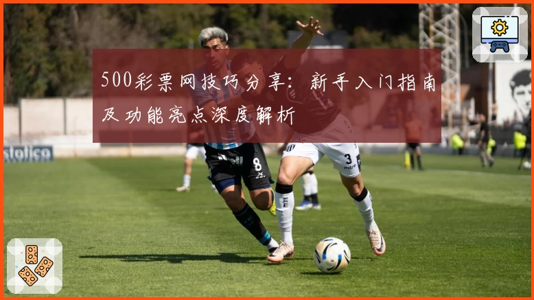 500彩票网技巧分享：新手入门指南及功能亮点深度解析