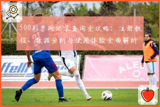 500彩票网记录查询全攻略：注册教程、数据分析与使用体验全面解析
