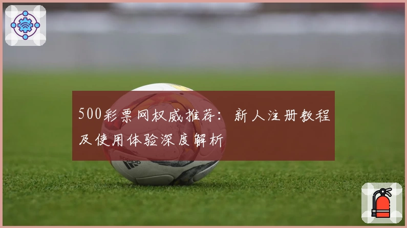 500彩票网权威推荐：新人注册教程及使用体验深度解析