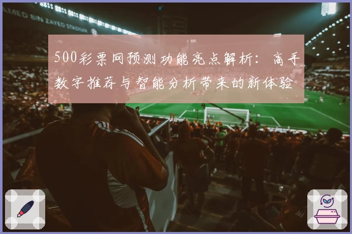 500彩票网预测功能亮点解析：高手数字推荐与智能分析带来的新体验