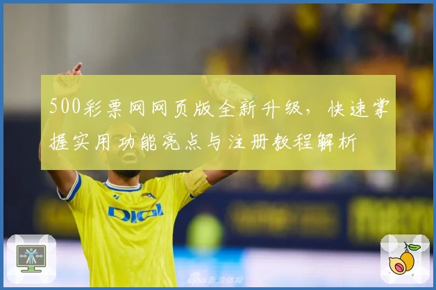 500彩票网网页版全新升级，快速掌握实用功能亮点与注册教程解析