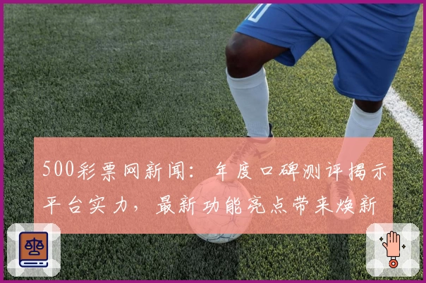 500彩票网新闻：年度口碑测评揭示平台实力，最新功能亮点带来焕新体验