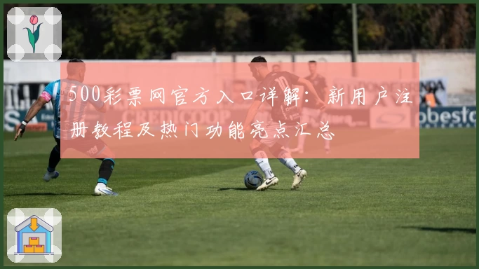 500彩票网官方入口详解：新用户注册教程及热门功能亮点汇总