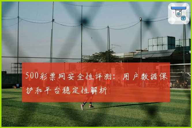 500彩票网安全性评测：用户数据保护和平台稳定性解析