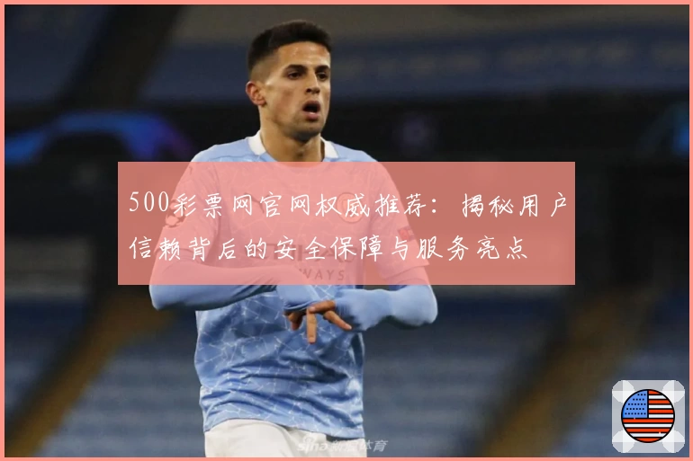 500彩票网官网权威推荐：揭秘用户信赖背后的安全保障与服务亮点