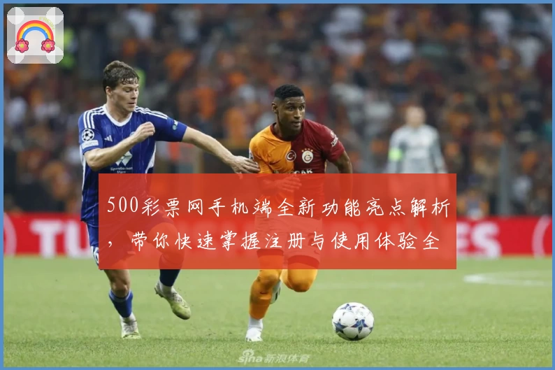 500彩票网手机端全新功能亮点解析，带你快速掌握注册与使用体验全过程