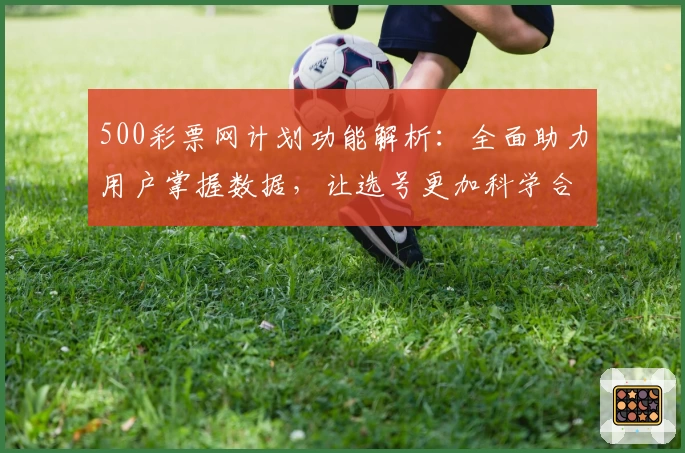 500彩票网计划功能解析：全面助力用户掌握数据，让选号更加科学合理