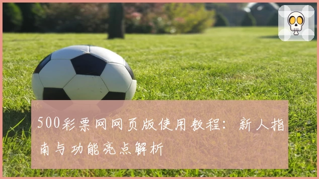 500彩票网网页版使用教程：新人指南与功能亮点解析