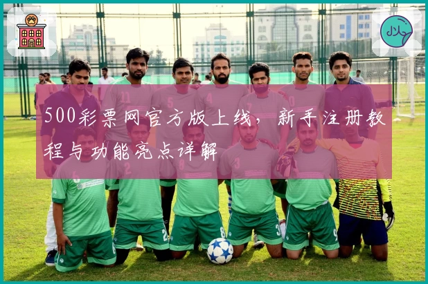 500彩票网官方版上线，新手注册教程与功能亮点详解