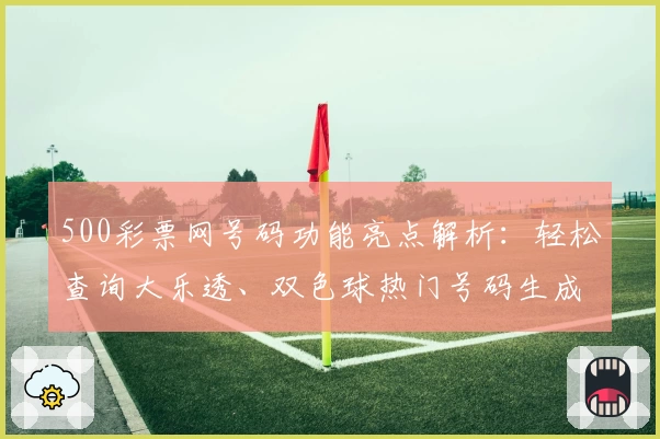 500彩票网号码功能亮点解析：轻松查询大乐透、双色球热门号码生成技巧