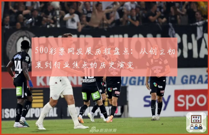 500彩票网发展历程盘点：从创立初衷到行业焦点的历史演变