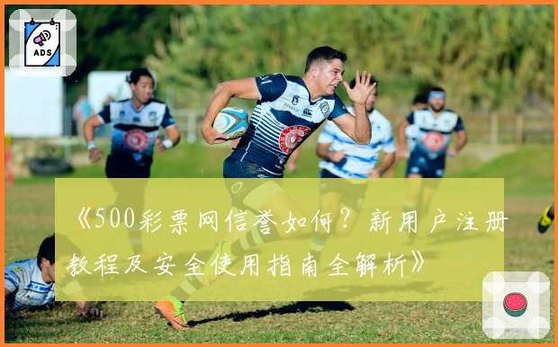 《500彩票网信誉如何？新用户注册教程及安全使用指南全解析》
